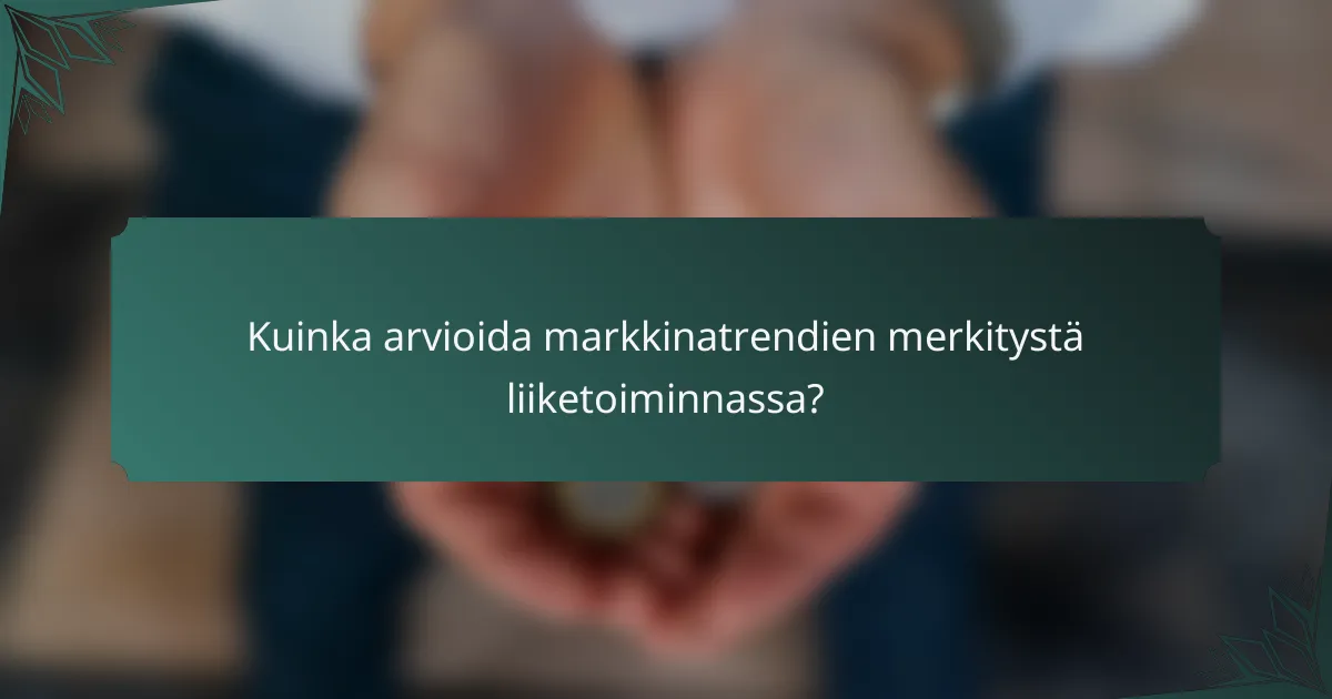 Kuinka arvioida markkinatrendien merkitystä liiketoiminnassa?