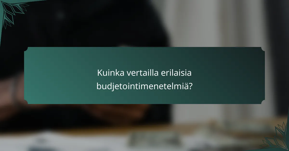 Kuinka vertailla erilaisia budjetointimenetelmiä?