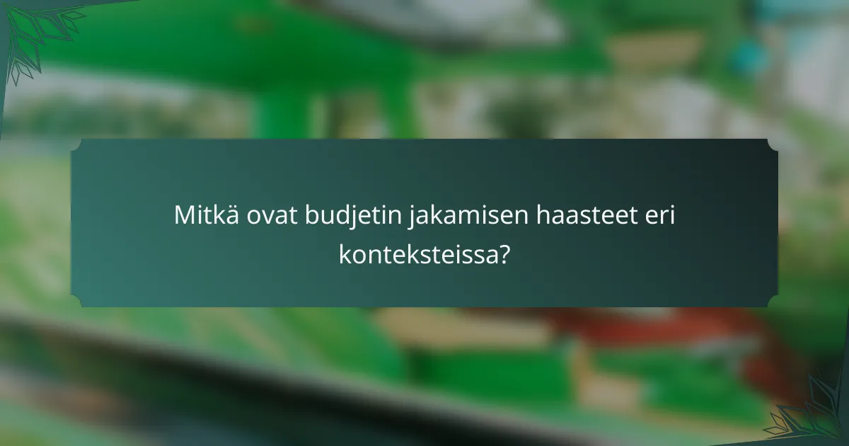 Mitkä ovat budjetin jakamisen haasteet eri konteksteissa?
