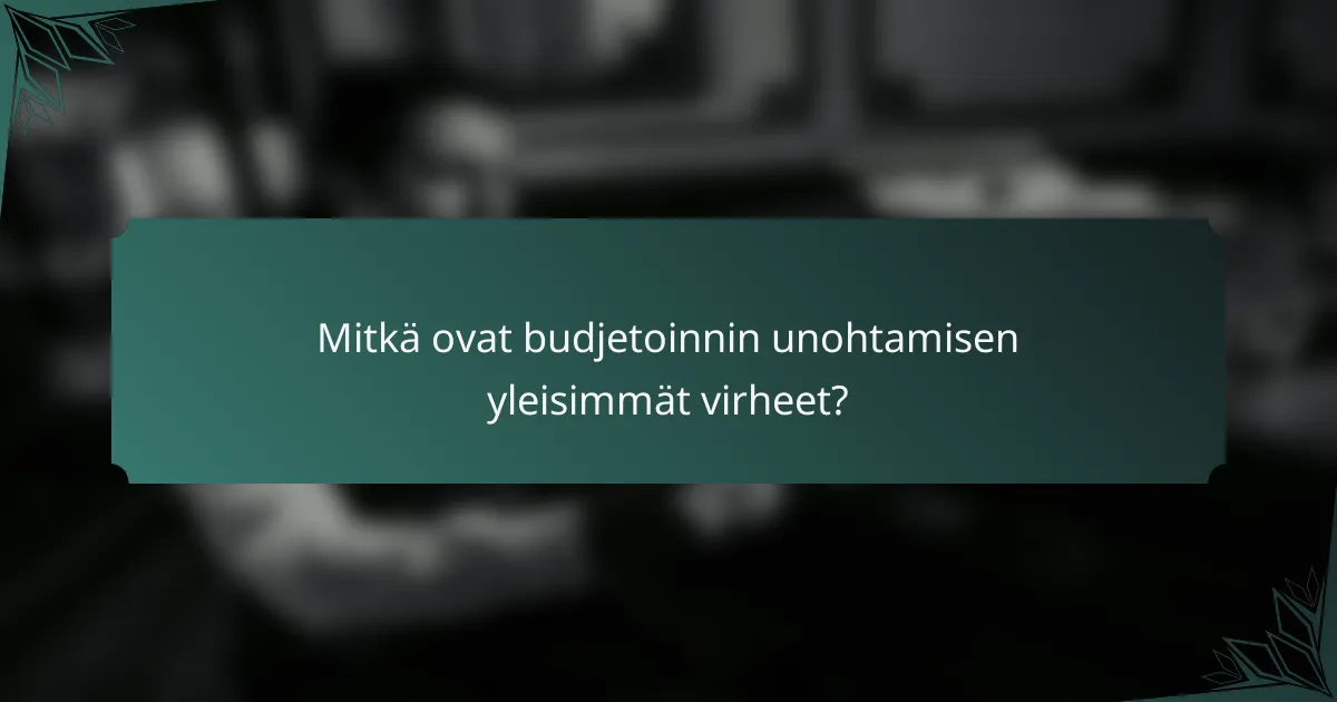 Mitkä ovat budjetoinnin unohtamisen yleisimmät virheet?
