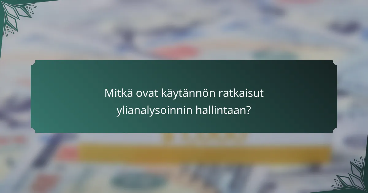 Mitkä ovat käytännön ratkaisut ylianalysoinnin hallintaan?