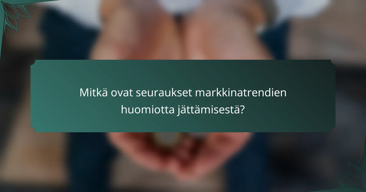 Mitkä ovat seuraukset markkinatrendien huomiotta jättämisestä?