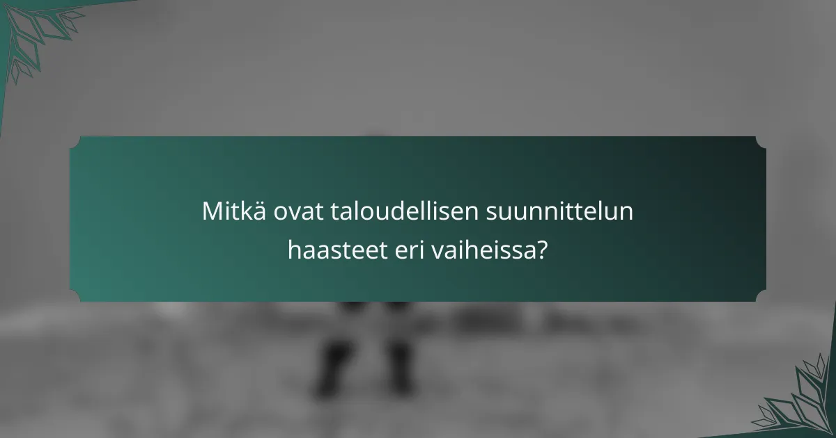 Mitkä ovat taloudellisen suunnittelun haasteet eri vaiheissa?