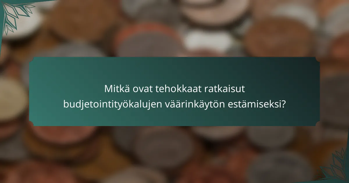 Mitkä ovat tehokkaat ratkaisut budjetointityökalujen väärinkäytön estämiseksi?