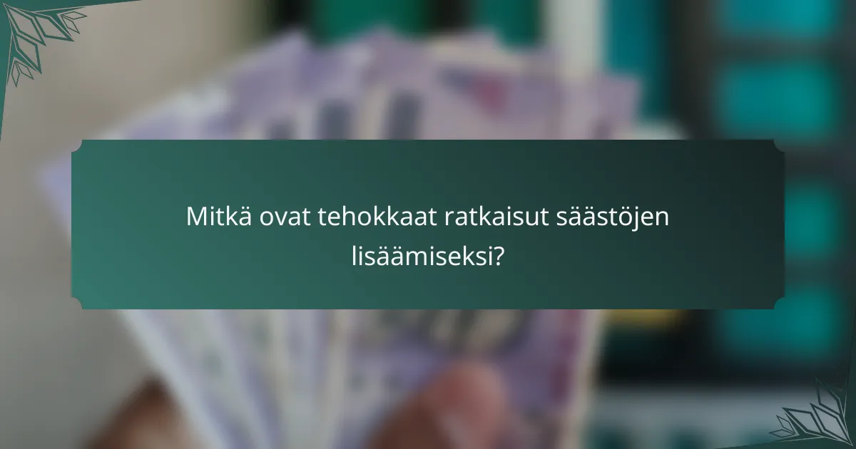 Mitkä ovat tehokkaat ratkaisut säästöjen lisäämiseksi?