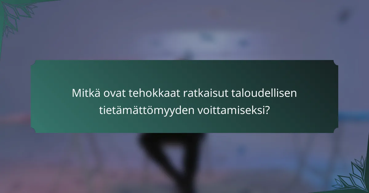 Mitkä ovat tehokkaat ratkaisut taloudellisen tietämättömyyden voittamiseksi?