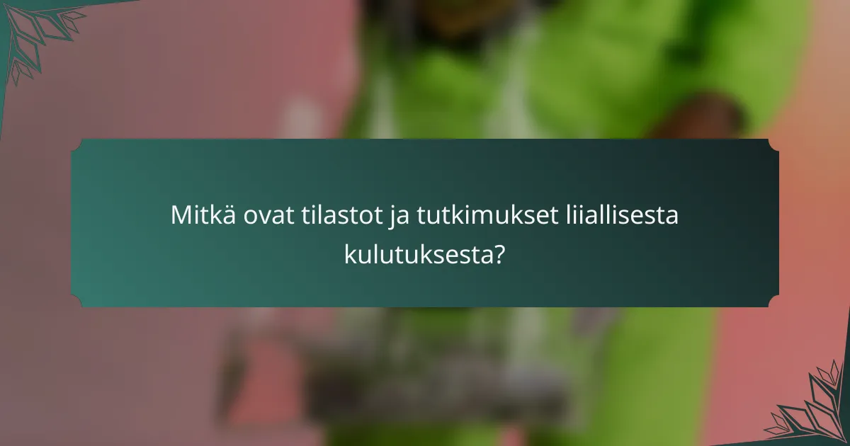 Mitkä ovat tilastot ja tutkimukset liiallisesta kulutuksesta?